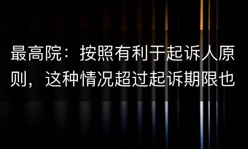 最高院：按照有利于起诉人原则，这种情况超过起诉期限也能诉