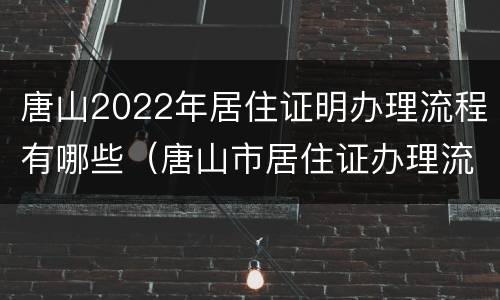 唐山2022年居住证明办理流程有哪些（唐山市居住证办理流程）