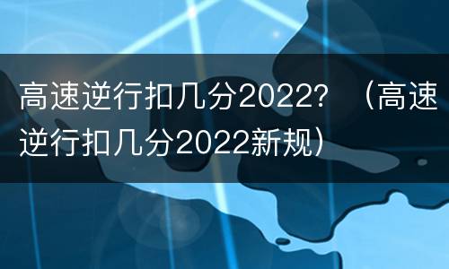 高速逆行扣几分2022？（高速逆行扣几分2022新规）