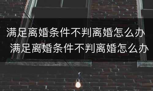 满足离婚条件不判离婚怎么办 满足离婚条件不判离婚怎么办手续