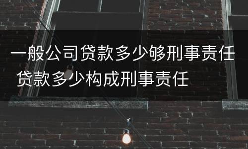 一般公司贷款多少够刑事责任 贷款多少构成刑事责任