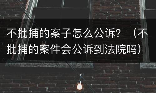 不批捕的案子怎么公诉？（不批捕的案件会公诉到法院吗）