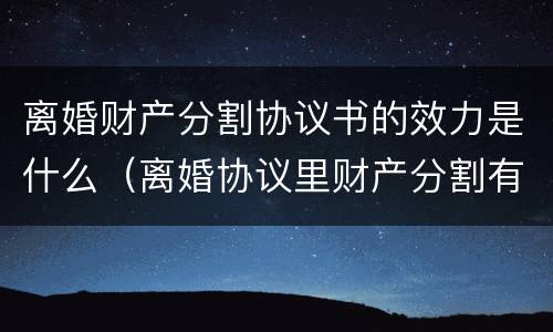 离婚财产分割协议书的效力是什么（离婚协议里财产分割有法律效力吗）