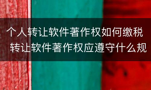 个人转让软件著作权如何缴税 转让软件著作权应遵守什么规定