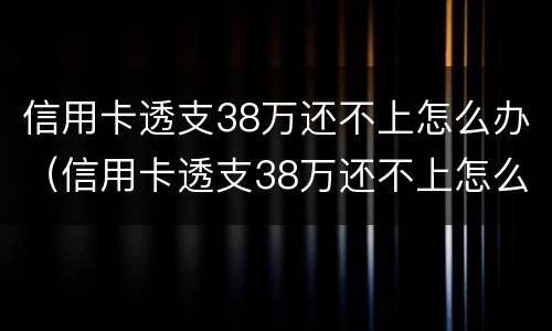 信用卡透支38万还不上怎么办（信用卡透支38万还不上怎么办呢）