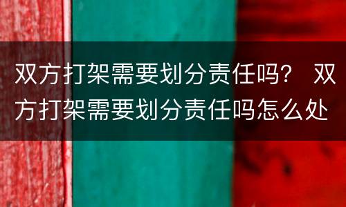 双方打架需要划分责任吗？ 双方打架需要划分责任吗怎么处理