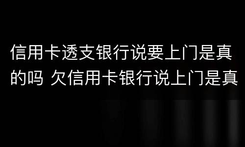 信用卡透支银行说要上门是真的吗 欠信用卡银行说上门是真的吗