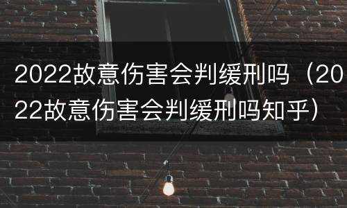 2022故意伤害会判缓刑吗（2022故意伤害会判缓刑吗知乎）