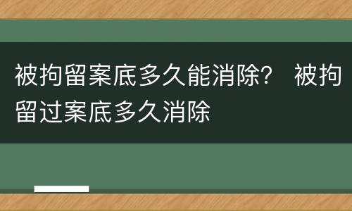 被拘留案底多久能消除？ 被拘留过案底多久消除