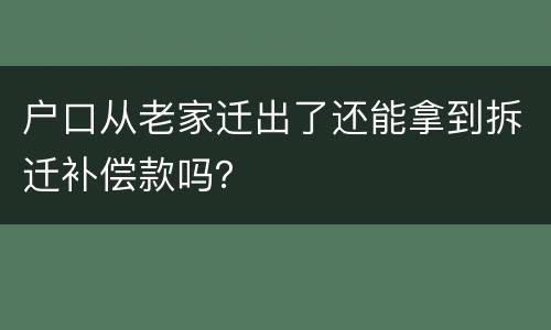 户口从老家迁出了还能拿到拆迁补偿款吗？