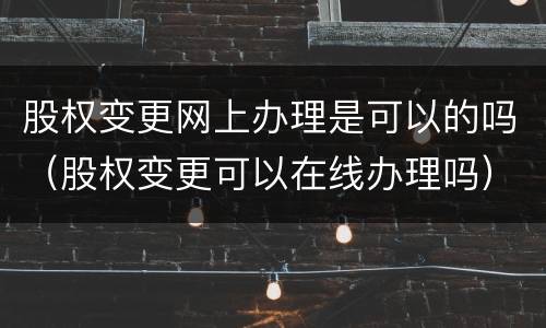 股权变更网上办理是可以的吗（股权变更可以在线办理吗）