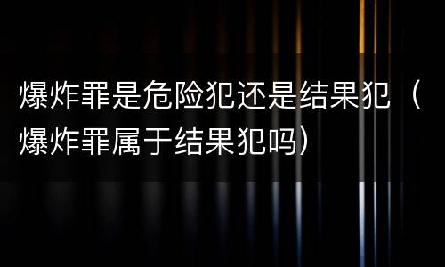 爆炸罪是危险犯还是结果犯（爆炸罪属于结果犯吗）