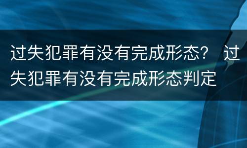 过失犯罪有没有完成形态？ 过失犯罪有没有完成形态判定