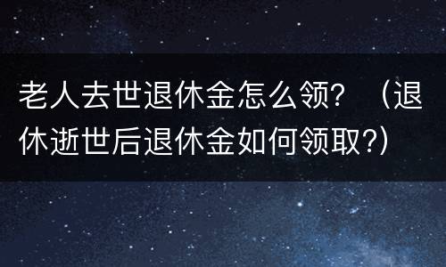 老人去世退休金怎么领？（退休逝世后退休金如何领取?）