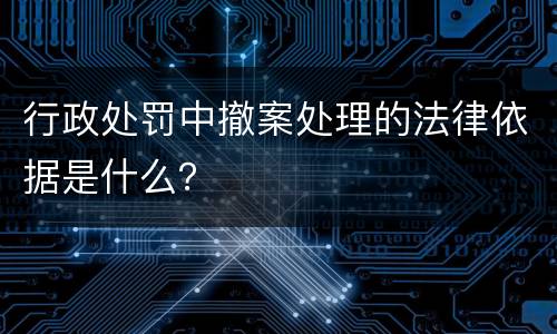 行政处罚中撤案处理的法律依据是什么？