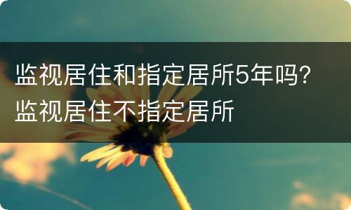 监视居住和指定居所5年吗？ 监视居住不指定居所