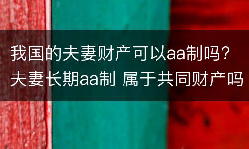 我国的夫妻财产可以aa制吗? 夫妻长期aa制 属于共同财产吗