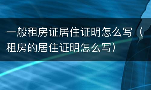 一般租房证居住证明怎么写（租房的居住证明怎么写）