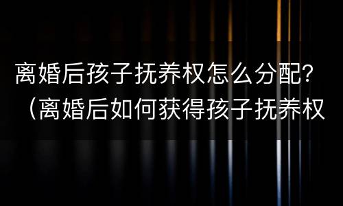 离婚后孩子抚养权怎么分配？（离婚后如何获得孩子抚养权）