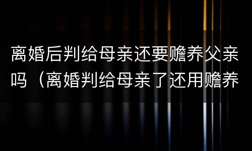 离婚后判给母亲还要赡养父亲吗（离婚判给母亲了还用赡养父亲吗）