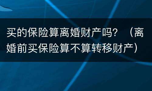 买的保险算离婚财产吗？（离婚前买保险算不算转移财产）