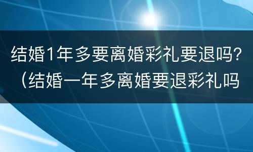 结婚1年多要离婚彩礼要退吗？（结婚一年多离婚要退彩礼吗）