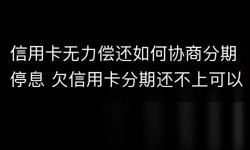 信用卡无力偿还如何协商分期停息 欠信用卡分期还不上可以协商解决吗