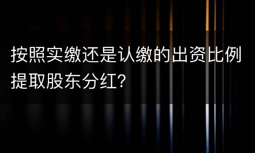 按照实缴还是认缴的出资比例提取股东分红？