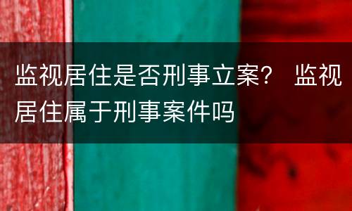 监视居住是否刑事立案？ 监视居住属于刑事案件吗