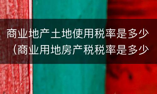 商业地产土地使用税率是多少（商业用地房产税税率是多少）