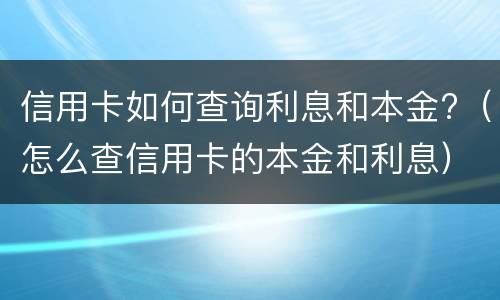 信用卡如何查询利息和本金?（怎么查信用卡的本金和利息）