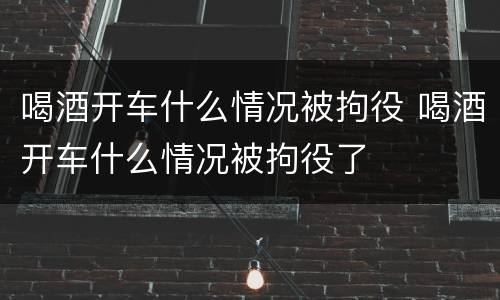 喝酒开车什么情况被拘役 喝酒开车什么情况被拘役了