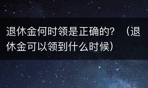 退休金何时领是正确的？（退休金可以领到什么时候）