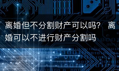 离婚但不分割财产可以吗？ 离婚可以不进行财产分割吗