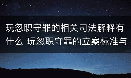 玩忽职守罪的相关司法解释有什么 玩忽职守罪的立案标准与司法解释