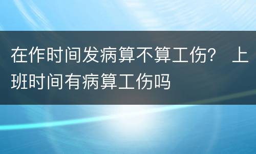 在作时间发病算不算工伤？ 上班时间有病算工伤吗