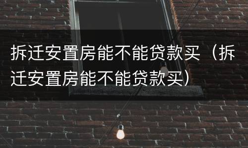 拆迁安置房能不能贷款买（拆迁安置房能不能贷款买）