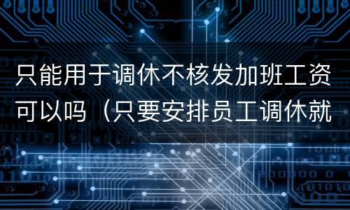 只能用于调休不核发加班工资可以吗（只要安排员工调休就可以不支付加班费）