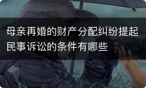 母亲再婚的财产分配纠纷提起民事诉讼的条件有哪些