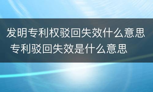 发明专利权驳回失效什么意思 专利驳回失效是什么意思