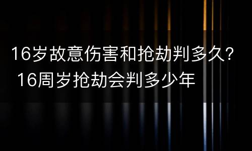 16岁故意伤害和抢劫判多久？ 16周岁抢劫会判多少年