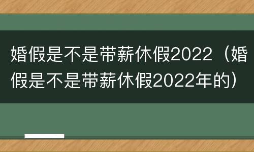 婚假是不是带薪休假2022（婚假是不是带薪休假2022年的）