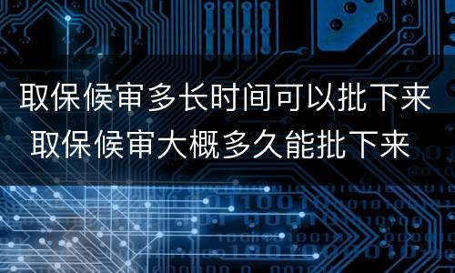 取保候审多长时间可以批下来 取保候审大概多久能批下来