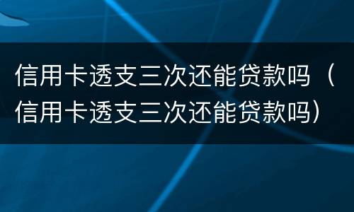 信用卡透支三次还能贷款吗（信用卡透支三次还能贷款吗）