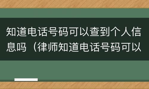 知道电话号码可以查到个人信息吗（律师知道电话号码可以查到个人信息吗）