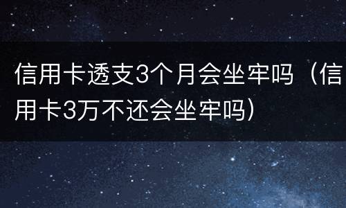 信用卡透支3个月会坐牢吗（信用卡3万不还会坐牢吗）