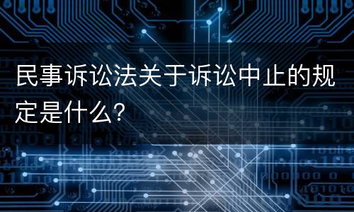 民事诉讼法关于诉讼中止的规定是什么？