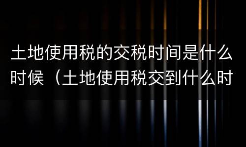 土地使用税的交税时间是什么时候（土地使用税交到什么时候）