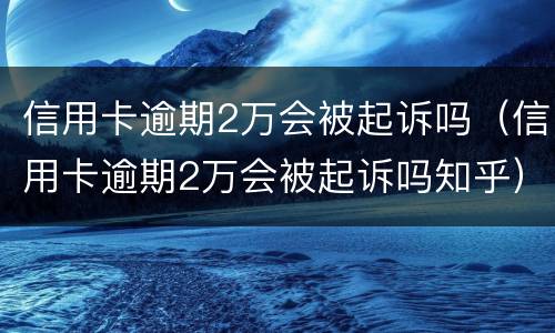 信用卡逾期2万会被起诉吗（信用卡逾期2万会被起诉吗知乎）