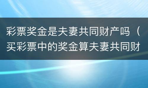 彩票奖金是夫妻共同财产吗（买彩票中的奖金算夫妻共同财产吗）